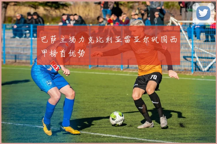 巴萨主场力克比利亚雷亚尔巩固西甲榜首优势