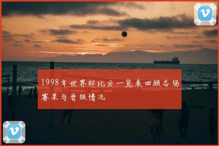 1998年世界杯比分一览表回顾各场赛果与晋级情况