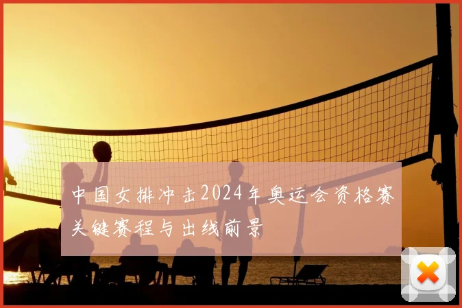 中国女排冲击2024年奥运会资格赛关键赛程与出线前景